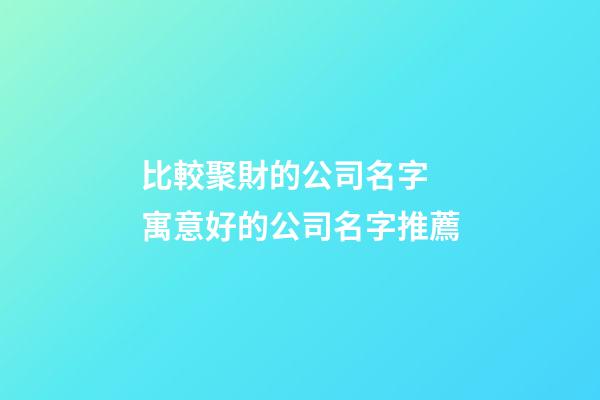 比較聚財的公司名字 寓意好的公司名字推薦